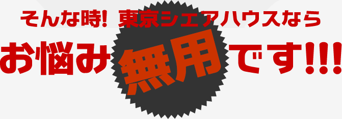 そんな時!東京シェアハウスならお悩み無用です!!!