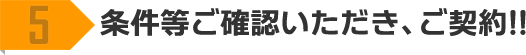5 条件等ご確認いただき、ご契約!!
