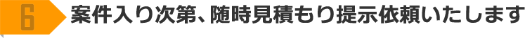6 案件入り次第、随時見積り提示依頼いたします