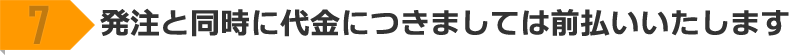 7 発注と同時に代金につきましては前払いいたします