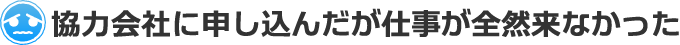 協力会社に申し込んだが仕事が全然来なかった