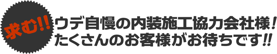 求む!!ウデ自慢の内装施工協力会社様!たくさんのお客様がお待ちです!!